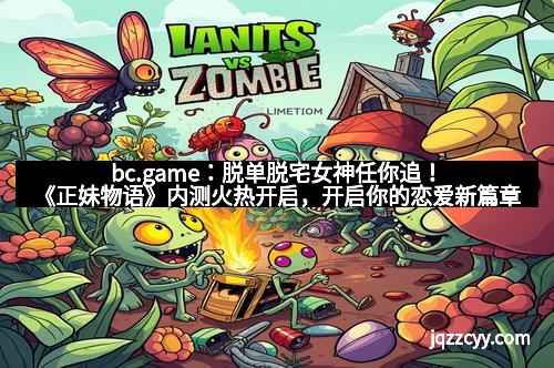 bc.game：脱单脱宅女神任你追！《正妹物语》内测火热开启，开启你的恋爱新篇章！