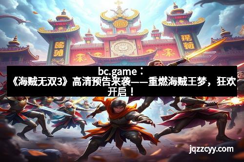 bc.game：《海贼无双3》高清预告来袭——重燃海贼王梦，狂欢开启！